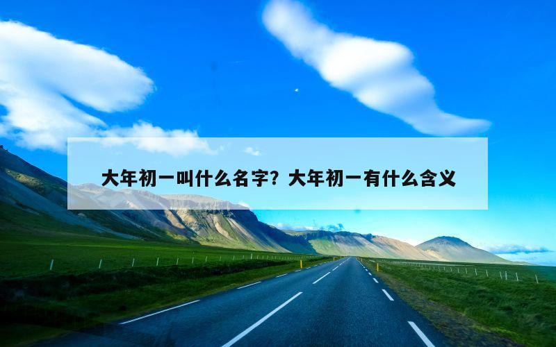 大年初一叫什么名字？大年初一有什么含义