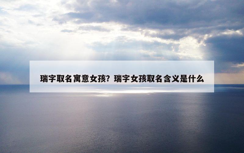 瑞字取名寓意女孩？瑞字女孩取名含义是什么