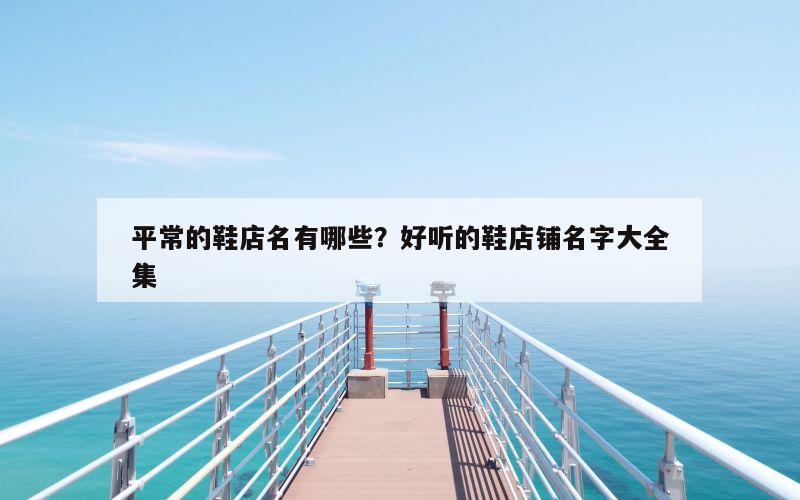平常的鞋店名有哪些？好听的鞋店铺名字大全集