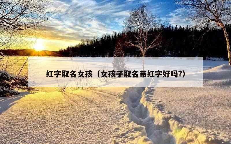 红字取名女孩（女孩子取名带红字好吗?）