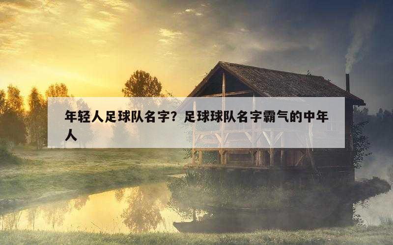 年轻人足球队名字？足球球队名字霸气的中年人