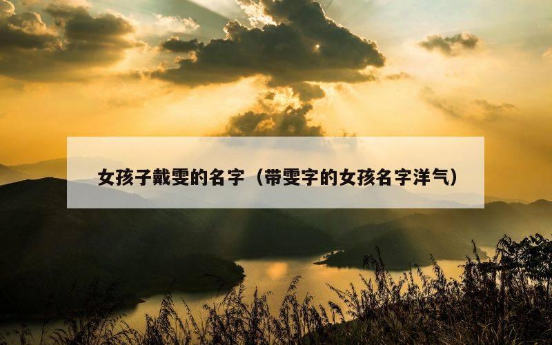 女孩子戴雯的名字（带雯字的女孩名字洋气）