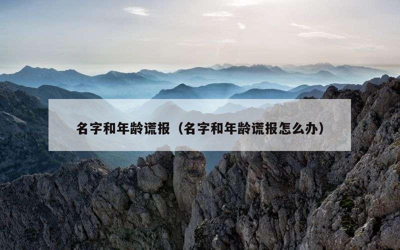 名字和年龄谎报（名字和年龄谎报怎么办）