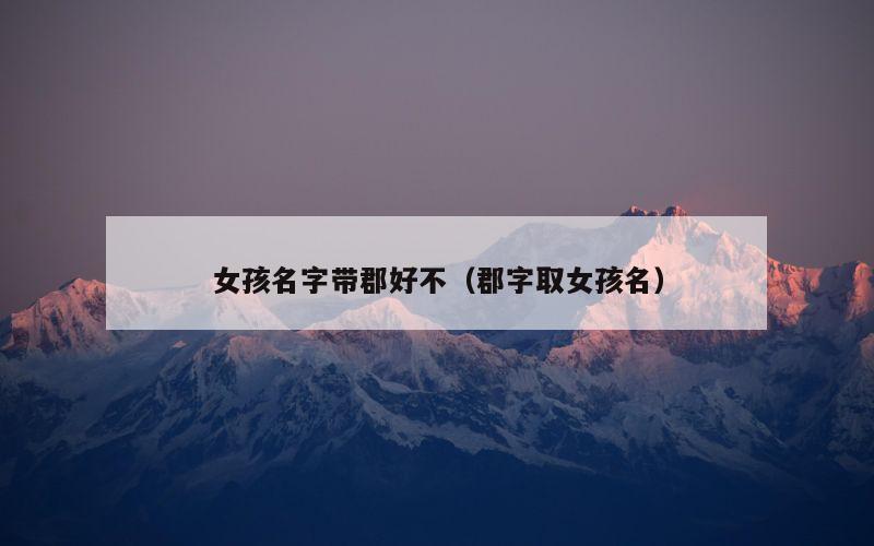 女孩名字带郡好不（郡字取女孩名）