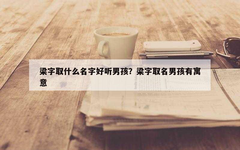 梁字取什么名字好听男孩？梁字取名男孩有寓意