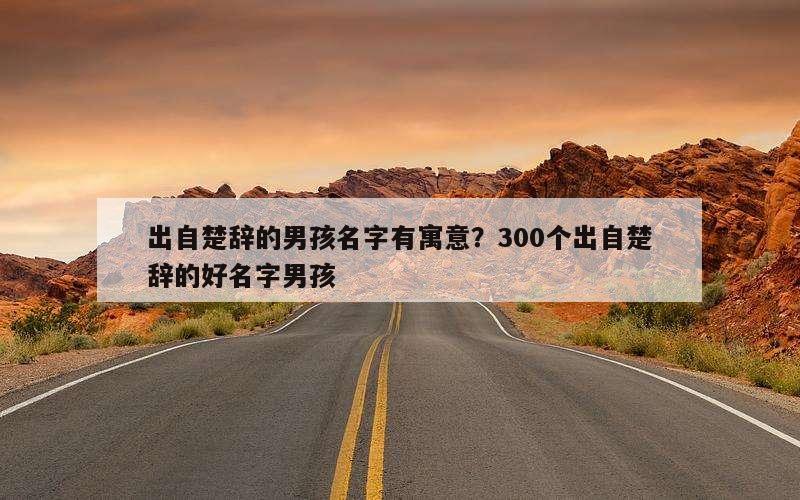 出自楚辞的男孩名字有寓意？300个出自楚辞的好名字男孩