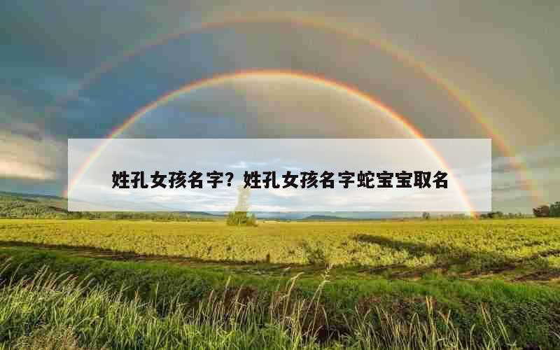 姓孔女孩名字？姓孔女孩名字蛇宝宝取名