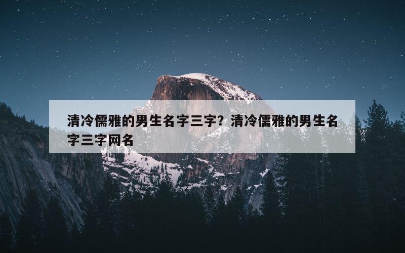 清冷儒雅的男生名字三字？清冷儒雅的男生名字三字网名