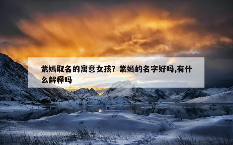 紫嫣取名的寓意女孩？紫嫣的名字好吗,有什么解释吗