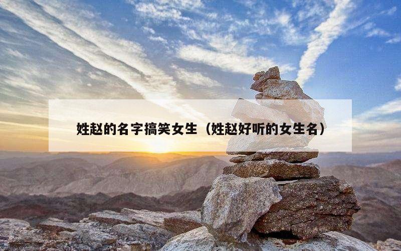 姓赵的名字搞笑女生（姓赵好听的女生名）