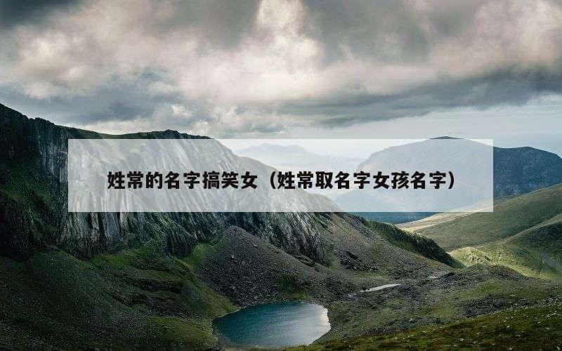 姓常的名字搞笑女（姓常取名字女孩名字）