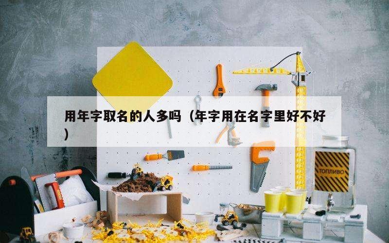 用年字取名的人多吗（年字用在名字里好不好）