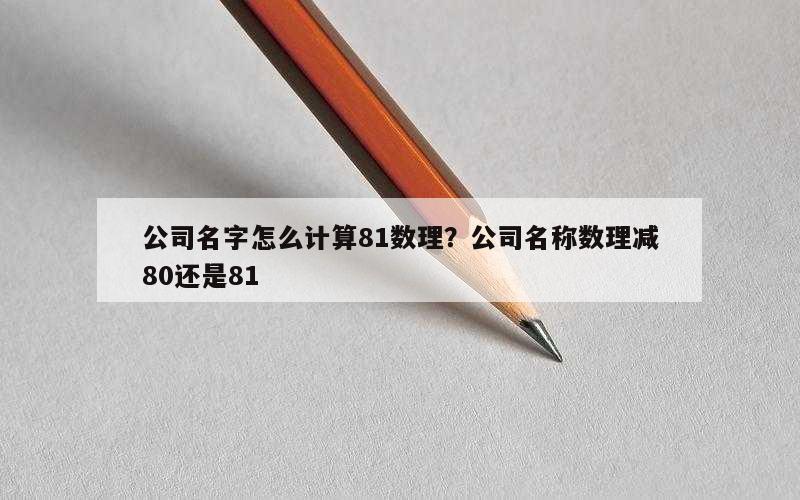公司名字怎么计算81数理？公司名称数理减80还是81