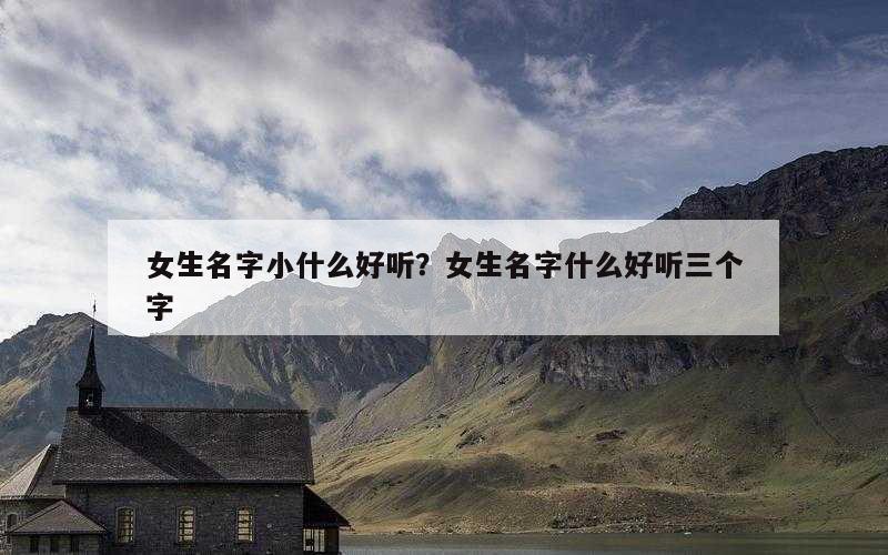 女生名字小什么好听？女生名字什么好听三个字