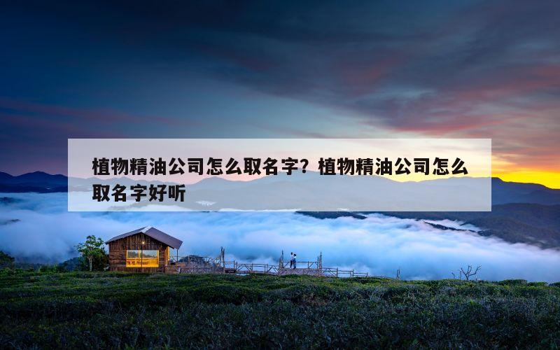 植物精油公司怎么取名字？植物精油公司怎么取名字好听