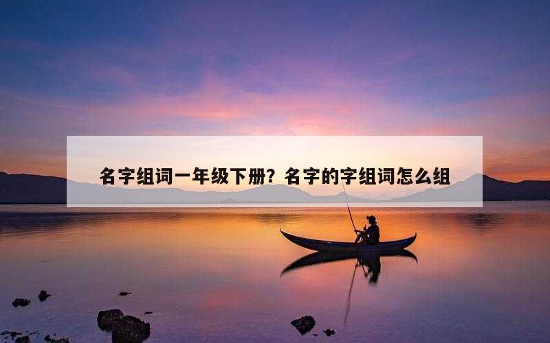 名字组词一年级下册？名字的字组词怎么组