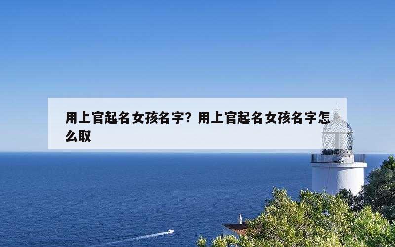 用上官起名女孩名字？用上官起名女孩名字怎么取