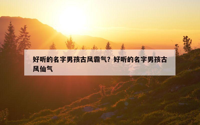 好听的名字男孩古风霸气？好听的名字男孩古风仙气
