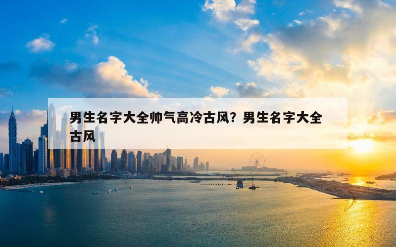 男生名字大全帅气高冷古风？男生名字大全 古风