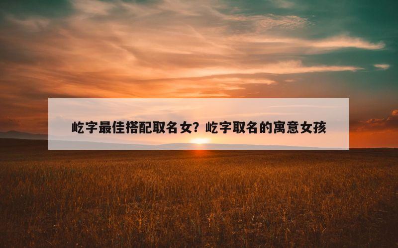 屹字最佳搭配取名女？屹字取名的寓意女孩
