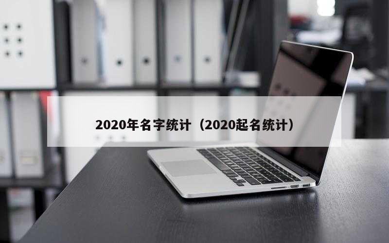 2020年名字统计（2020起名统计）