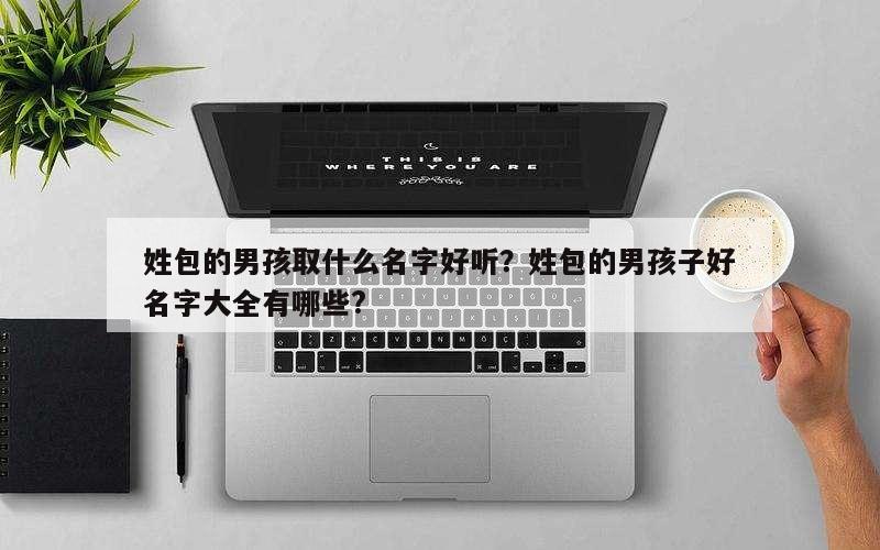 姓包的男孩取什么名字好听？姓包的男孩子好名字大全有哪些?