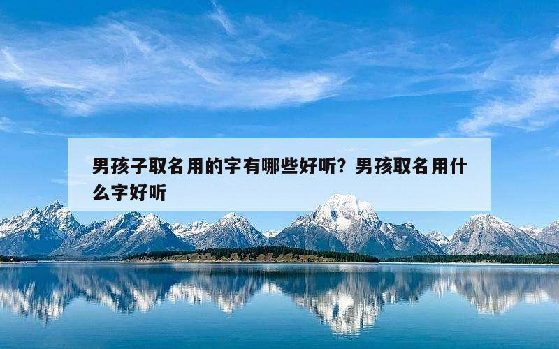 男孩子取名用的字有哪些好听？男孩取名用什么字好听