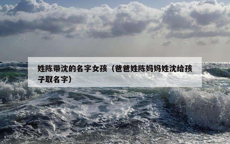 姓陈带沈的名字女孩（爸爸姓陈妈妈姓沈给孩子取名字）