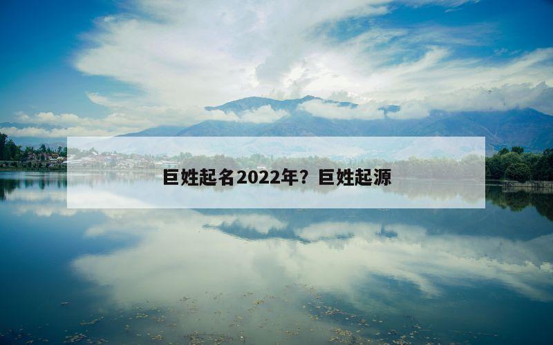 巨姓起名2022年？巨姓起源