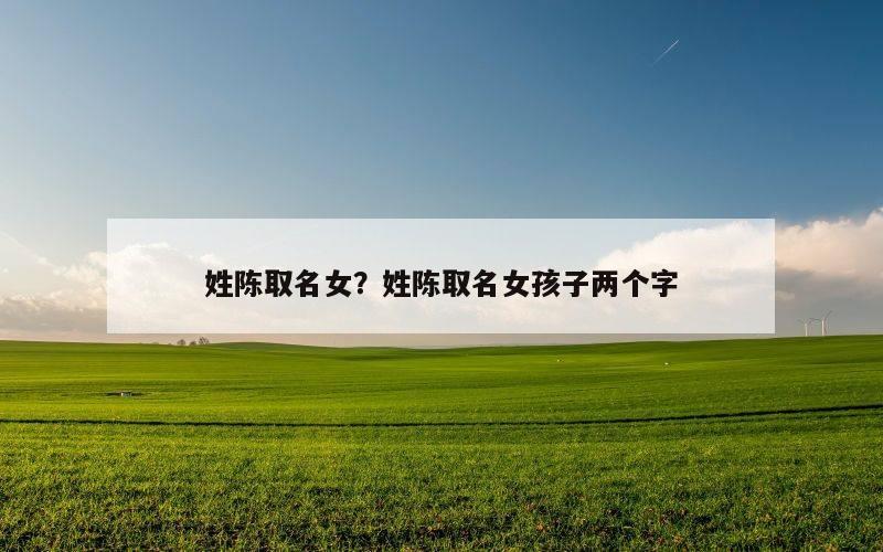 姓陈取名女？姓陈取名女孩子两个字