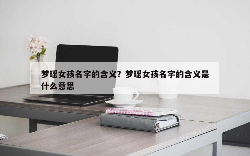 梦瑶女孩名字的含义？梦瑶女孩名字的含义是什么意思