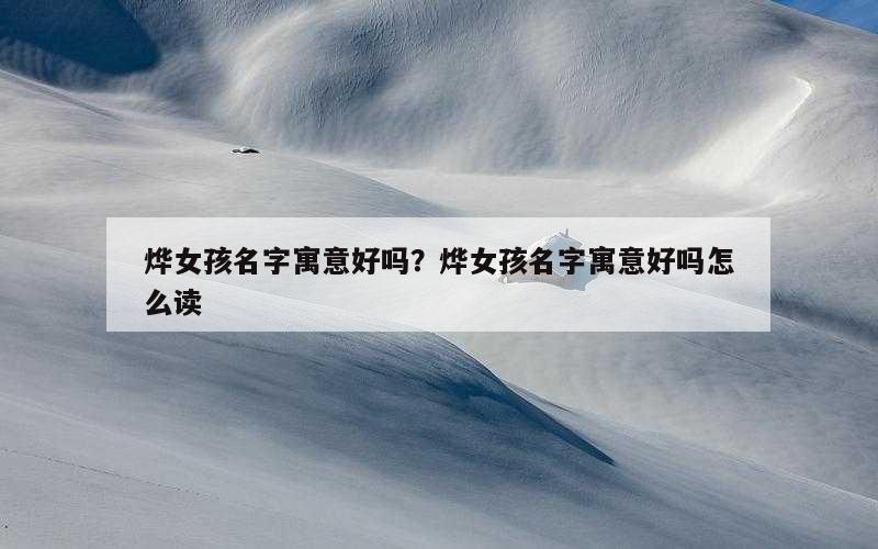 烨女孩名字寓意好吗？烨女孩名字寓意好吗怎么读