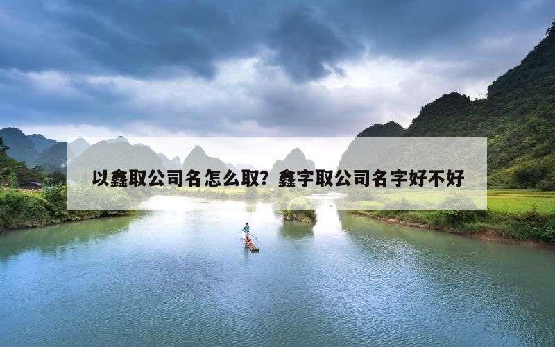以鑫取公司名怎么取？鑫字取公司名字好不好