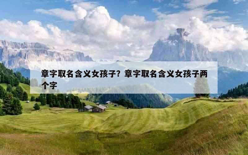 章字取名含义女孩子？章字取名含义女孩子两个字
