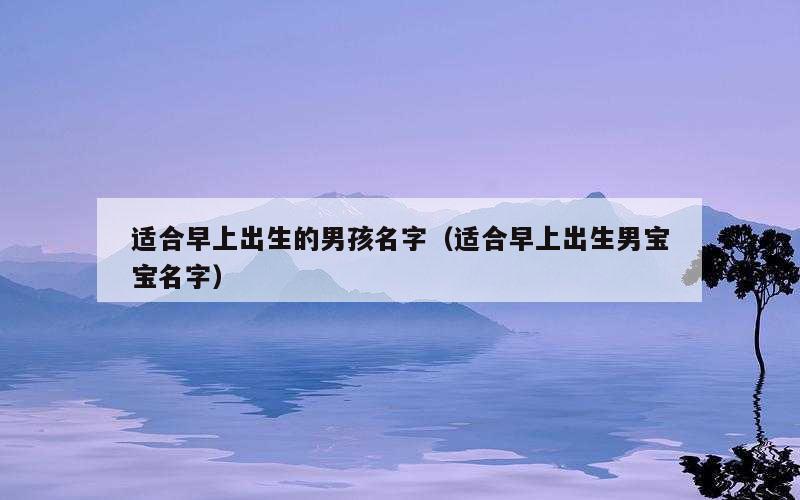 适合早上出生的男孩名字（适合早上出生男宝宝名字）