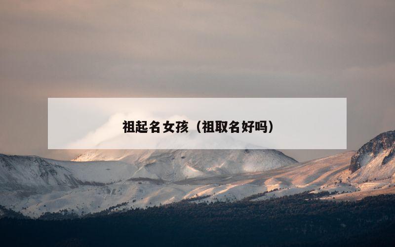 祖起名女孩（祖取名好吗）