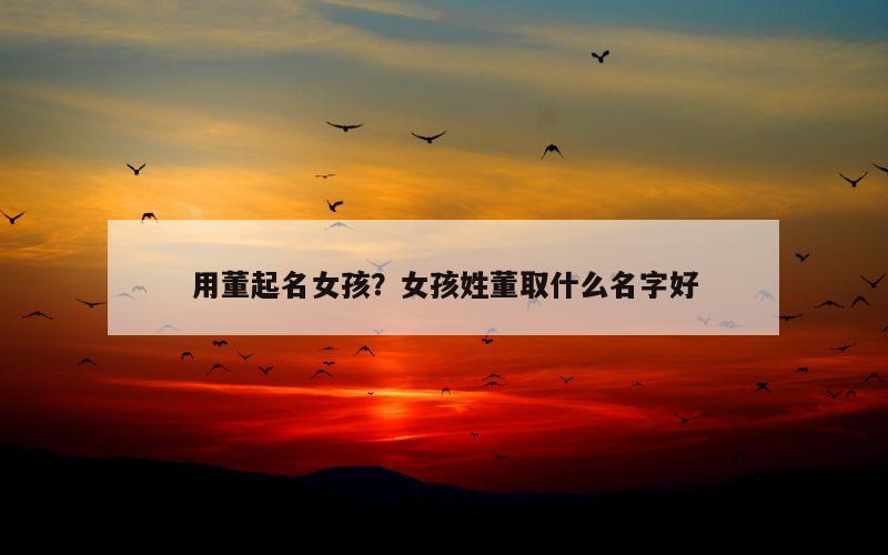 用董起名女孩？女孩姓董取什么名字好