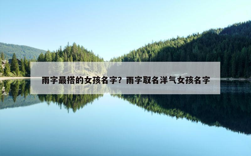 雨字最搭的女孩名字？雨字取名洋气女孩名字