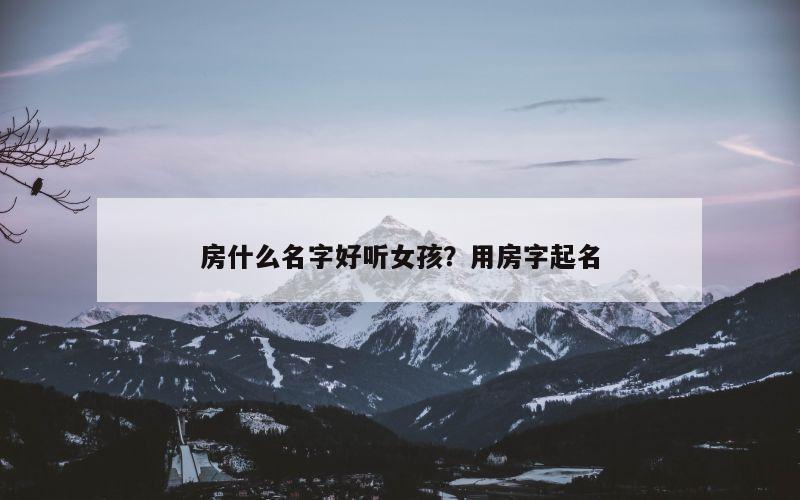 房什么名字好听女孩？用房字起名