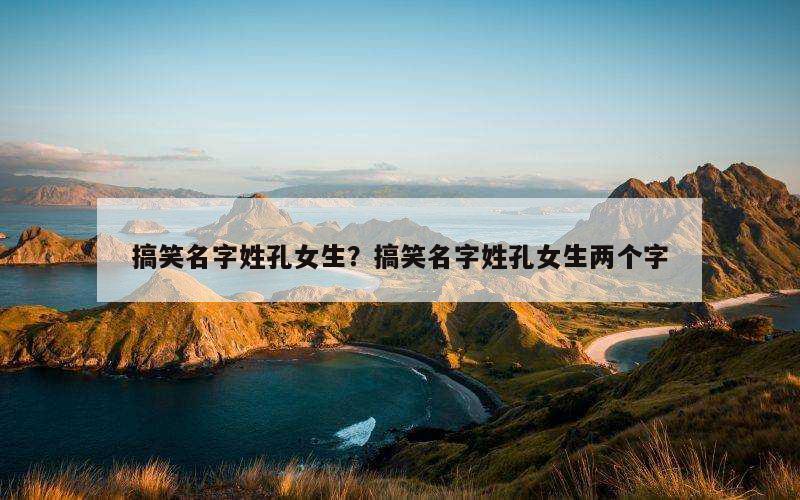搞笑名字姓孔女生？搞笑名字姓孔女生两个字