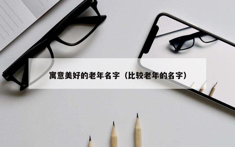 寓意美好的老年名字（比较老年的名字）