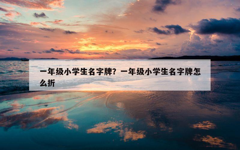 一年级小学生名字牌？一年级小学生名字牌怎么折