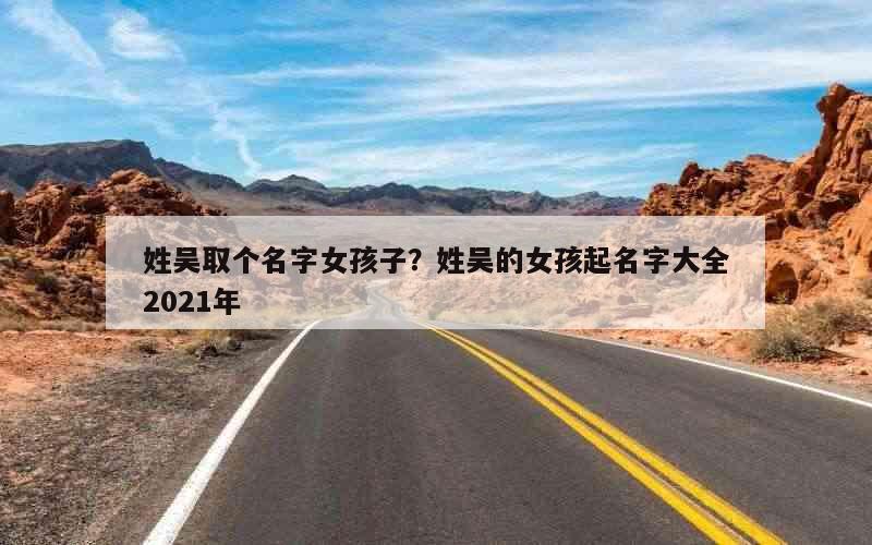姓吴取个名字女孩子？姓吴的女孩起名字大全2021年