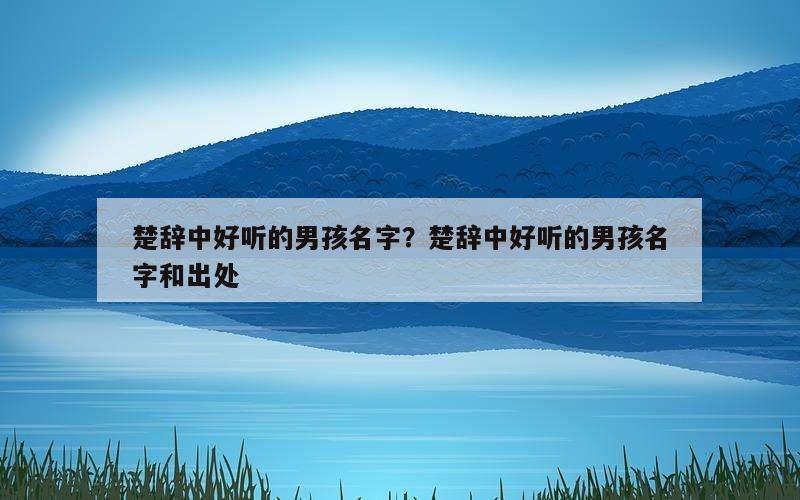 楚辞中好听的男孩名字？楚辞中好听的男孩名字和出处