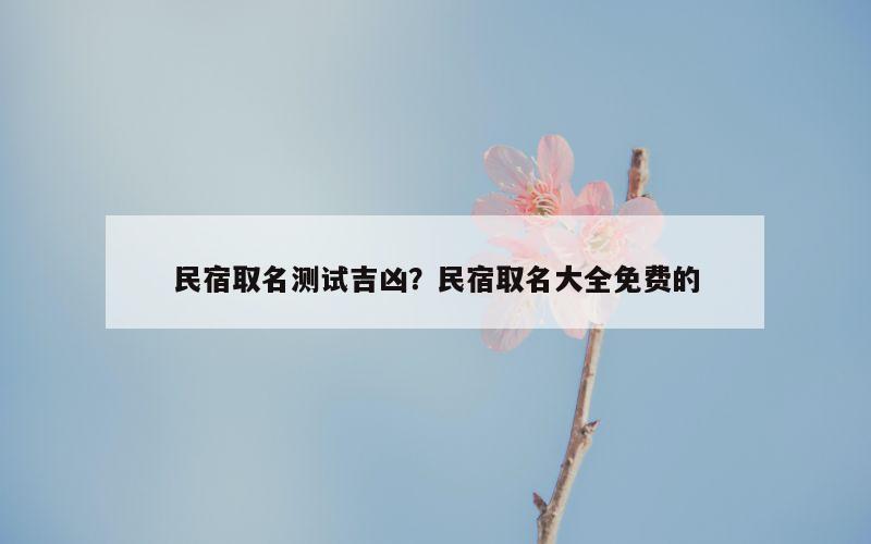 民宿取名测试吉凶？民宿取名大全免费的