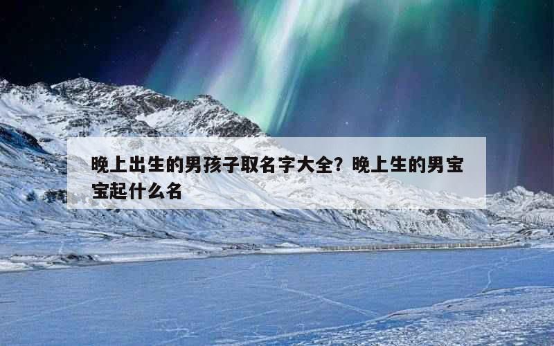 晚上出生的男孩子取名字大全？晚上生的男宝宝起什么名