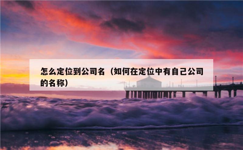 怎么定位到公司名（如何在定位中有自己公司的名称）