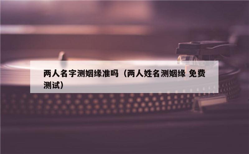 两人名字测姻缘准吗（两人姓名测姻缘 免费测试）