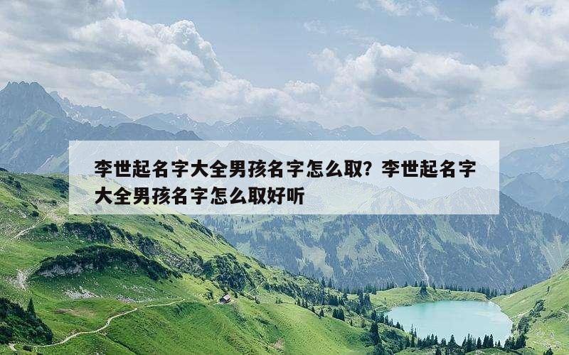 李世起名字大全男孩名字怎么取？李世起名字大全男孩名字怎么取好听