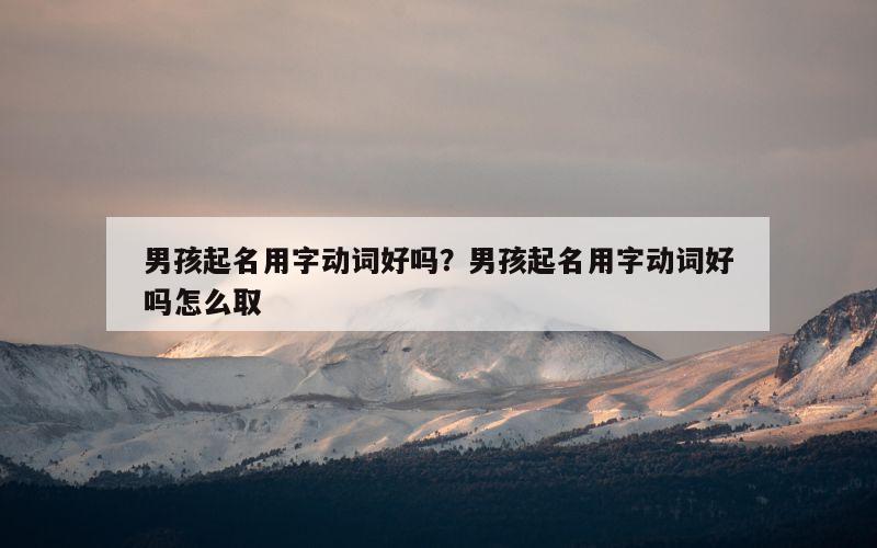 男孩起名用字动词好吗？男孩起名用字动词好吗怎么取